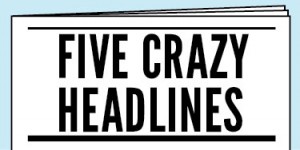 Five Crazy Headlines: